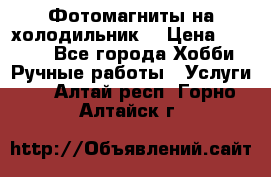 Фотомагниты на холодильник! › Цена ­ 1 000 - Все города Хобби. Ручные работы » Услуги   . Алтай респ.,Горно-Алтайск г.